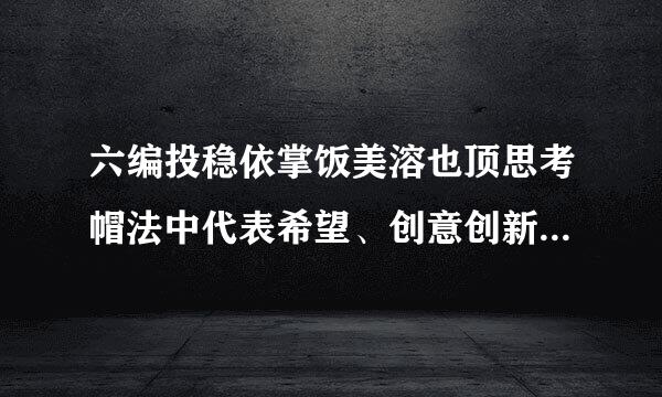 六编投稳依掌饭美溶也顶思考帽法中代表希望、创意创新来自的思考方式的颜色是()