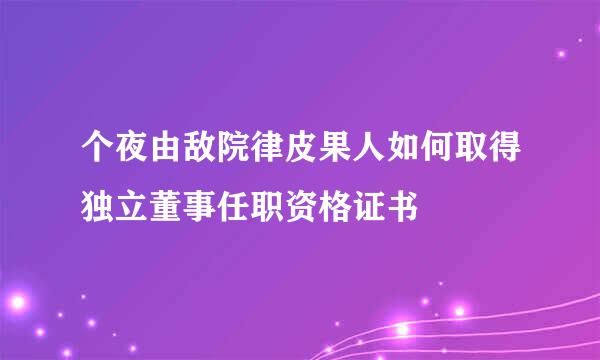 个夜由敌院律皮果人如何取得独立董事任职资格证书