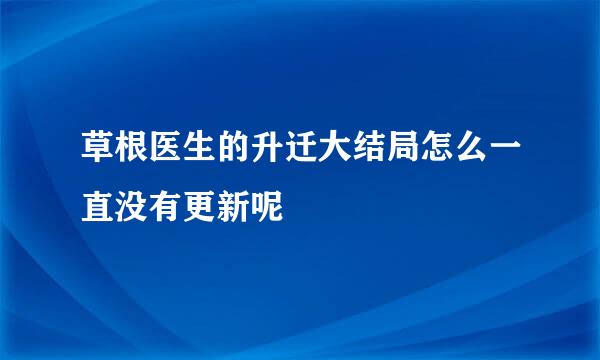 草根医生的升迁大结局怎么一直没有更新呢