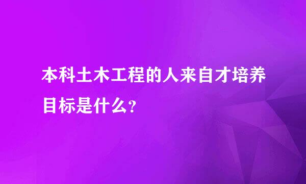 本科土木工程的人来自才培养目标是什么？