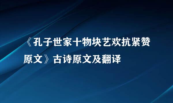 《孔子世家十物块艺欢抗紧赞原文》古诗原文及翻译