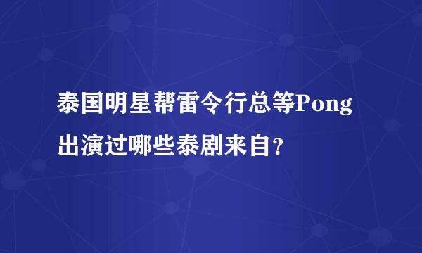 泰国明星帮雷令行总等Pong出演过哪些泰剧来自？