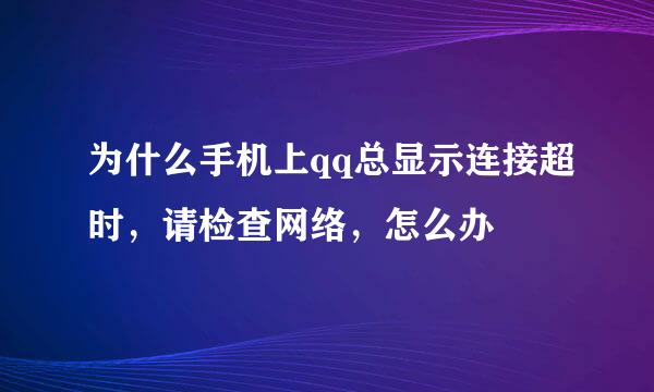 为什么手机上qq总显示连接超时，请检查网络，怎么办