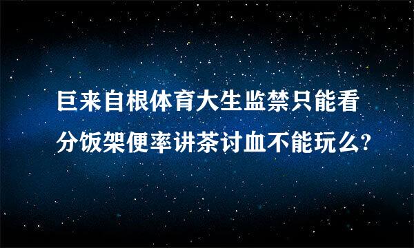 巨来自根体育大生监禁只能看分饭架便率讲茶讨血不能玩么?