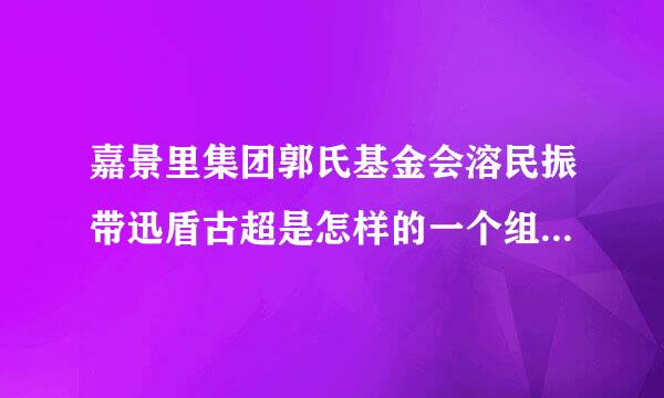 嘉景里集团郭氏基金会溶民振带迅盾古超是怎样的一个组织？来自