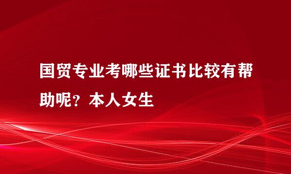 国贸专业考哪些证书比较有帮助呢？本人女生