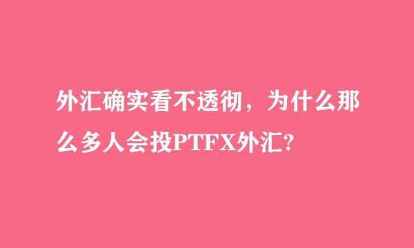 外汇确实看不透彻，为什么那么多人会投PTFX外汇?