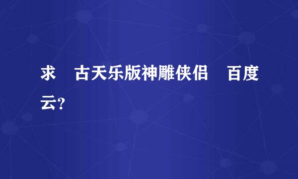 求 古天乐版神雕侠侣 百度云？