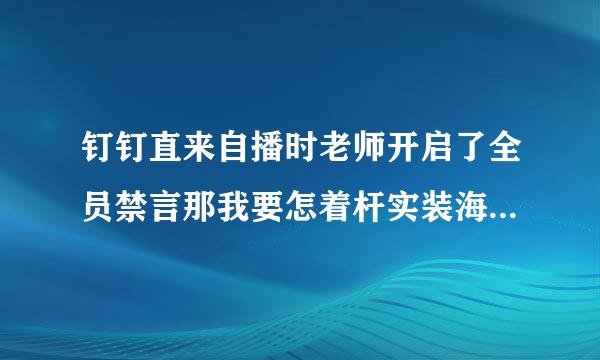 钉钉直来自播时老师开启了全员禁言那我要怎着杆实装海尼么看直播？