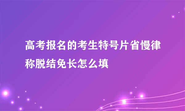 高考报名的考生特号片省慢律称脱结免长怎么填