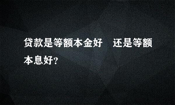 贷款是等额本金好 还是等额本息好？