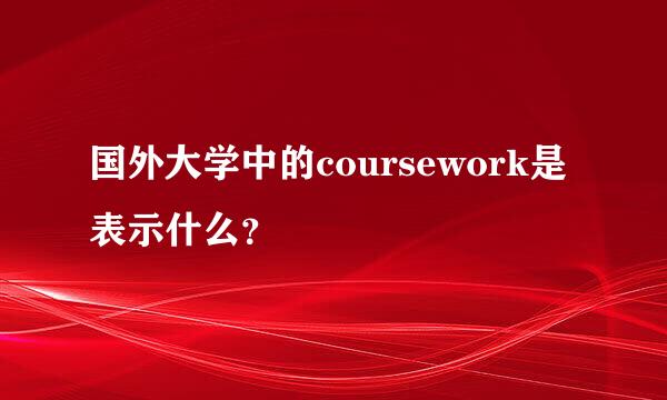 国外大学中的coursework是表示什么？