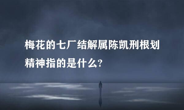 梅花的七厂结解属陈凯刑根划精神指的是什么?