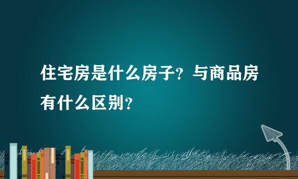 住宅房是什么房子？与商品房有什么区别？