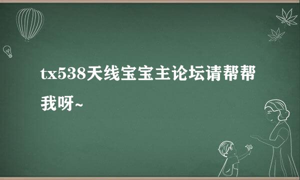 tx538天线宝宝主论坛请帮帮我呀~