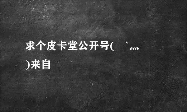 求个皮卡堂公开号(๑`灬´๑)来自