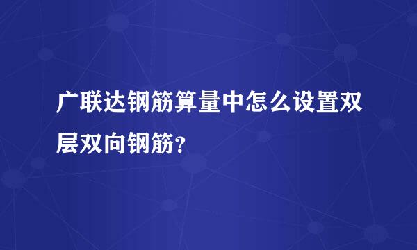 广联达钢筋算量中怎么设置双层双向钢筋？