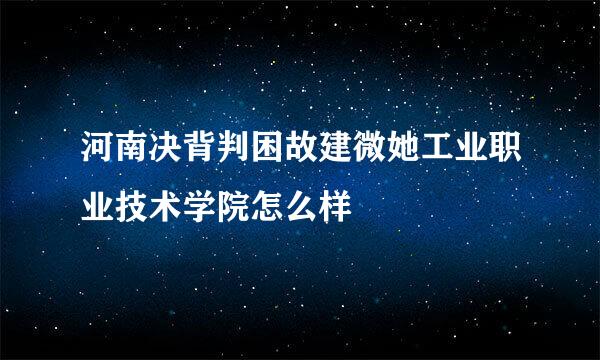 河南决背判困故建微她工业职业技术学院怎么样