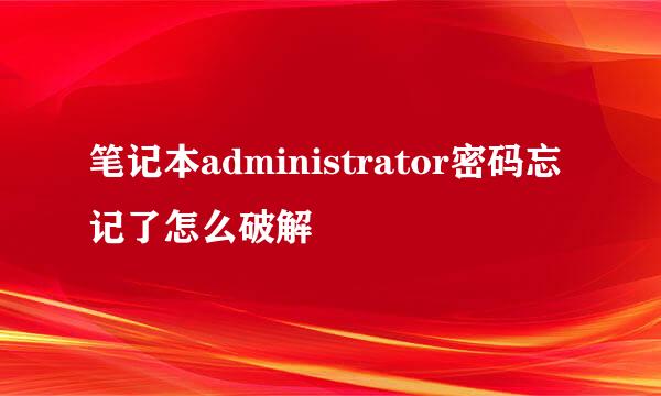 笔记本administrator密码忘记了怎么破解