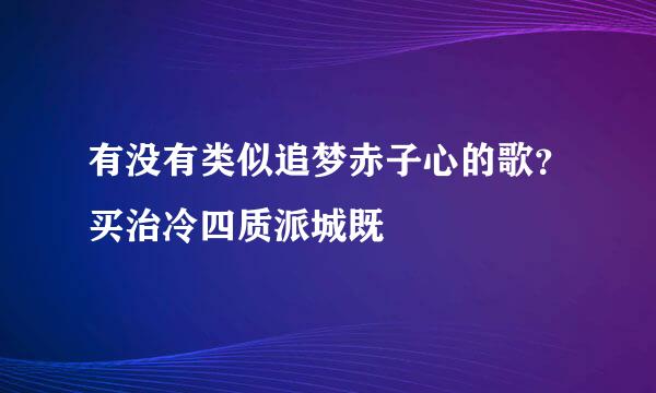 有没有类似追梦赤子心的歌？买治冷四质派城既