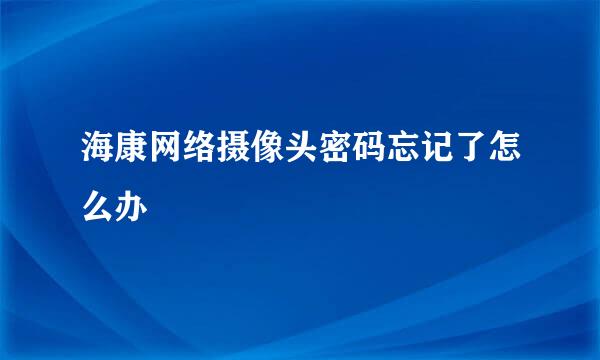 海康网络摄像头密码忘记了怎么办