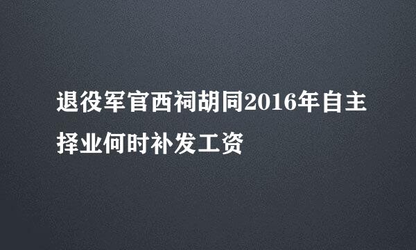 退役军官西祠胡同2016年自主择业何时补发工资