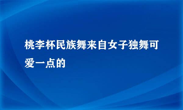 桃李杯民族舞来自女子独舞可爱一点的