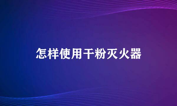 怎样使用干粉灭火器