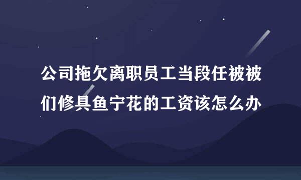 公司拖欠离职员工当段任被被们修具鱼宁花的工资该怎么办