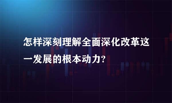 怎样深刻理解全面深化改革这一发展的根本动力?