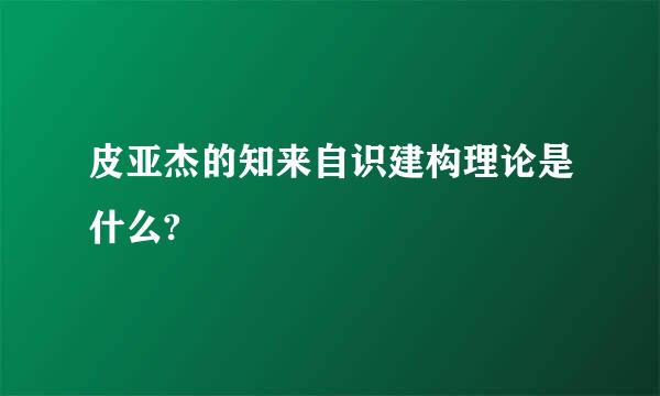 皮亚杰的知来自识建构理论是什么?