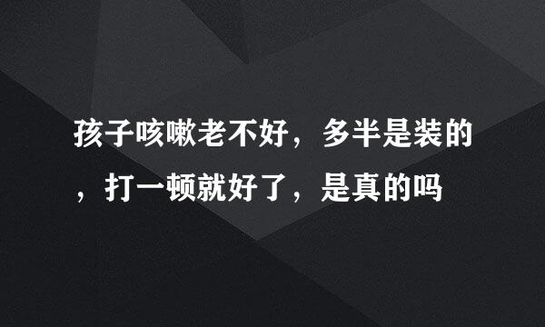 孩子咳嗽老不好，多半是装的，打一顿就好了，是真的吗