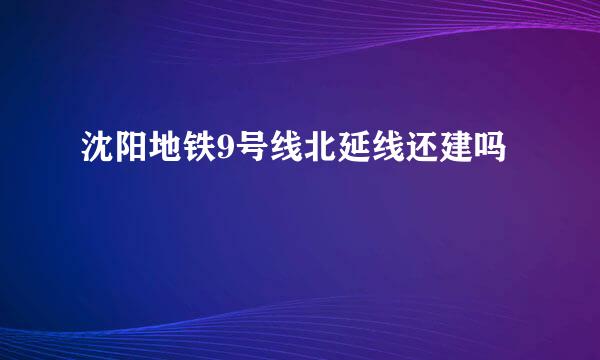 沈阳地铁9号线北延线还建吗