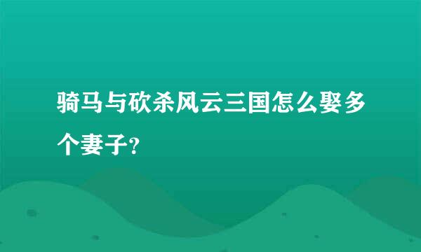 骑马与砍杀风云三国怎么娶多个妻子？