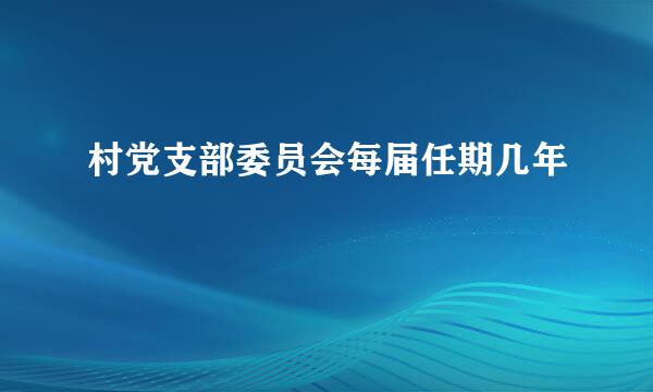 村党支部委员会每届任期几年