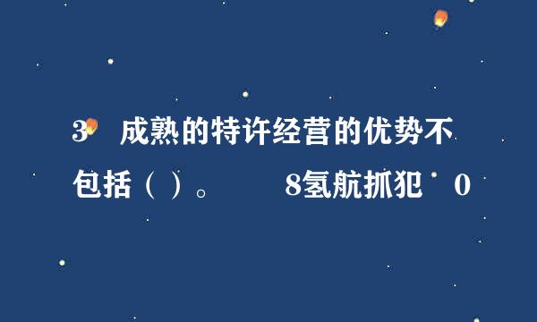 3 成熟的特许经营的优势不包括（）。 �8氢航抓犯�0