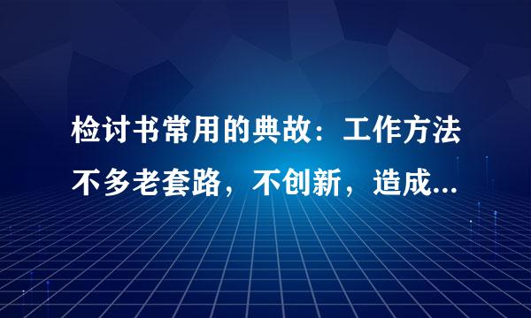 检讨书常用的典故：工作方法不多老套路，不创新，造成工作被动，影响单位形象。