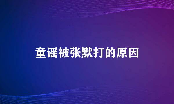 童谣被张默打的原因