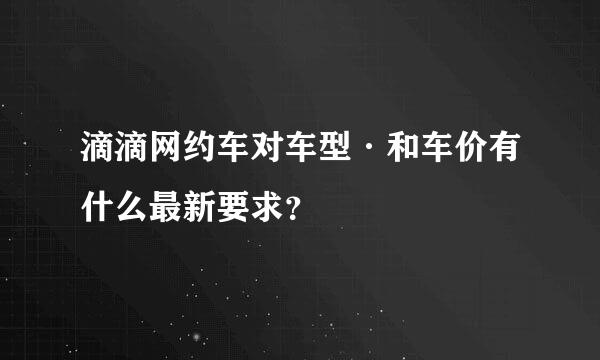 滴滴网约车对车型·和车价有什么最新要求？