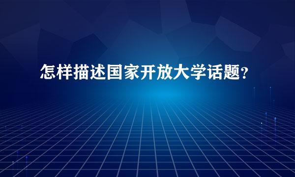 怎样描述国家开放大学话题？