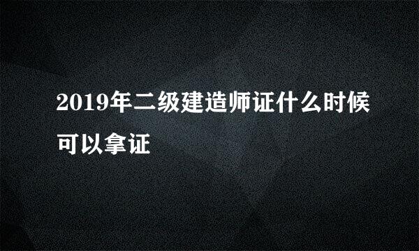 2019年二级建造师证什么时候可以拿证