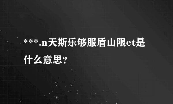 ***.n天斯乐够服盾山限et是什么意思？