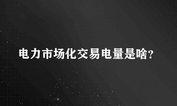 电力市场化交易电量是啥？