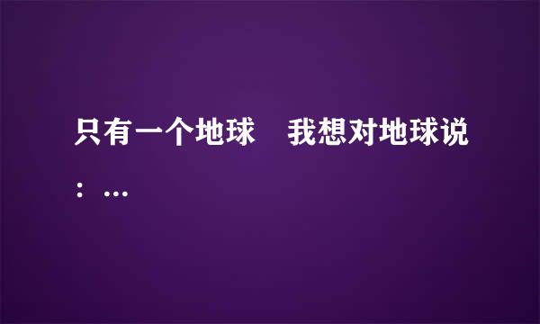 只有一个地球 我想对地球说：...