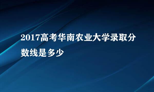 2017高考华南农业大学录取分数线是多少