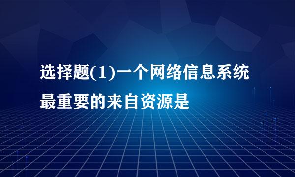 选择题(1)一个网络信息系统最重要的来自资源是