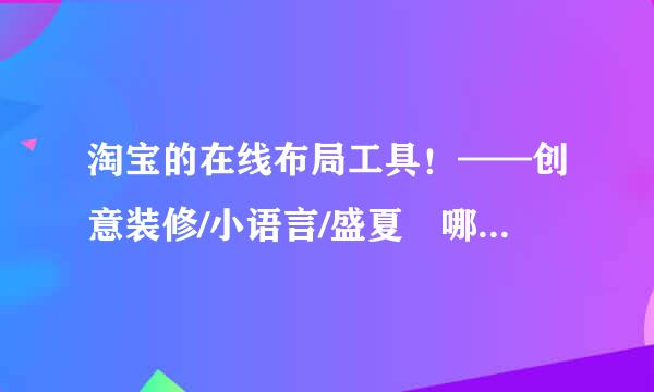 淘宝的在线布局工具！——创意装修/小语言/盛夏 哪个好？为什么来自？~