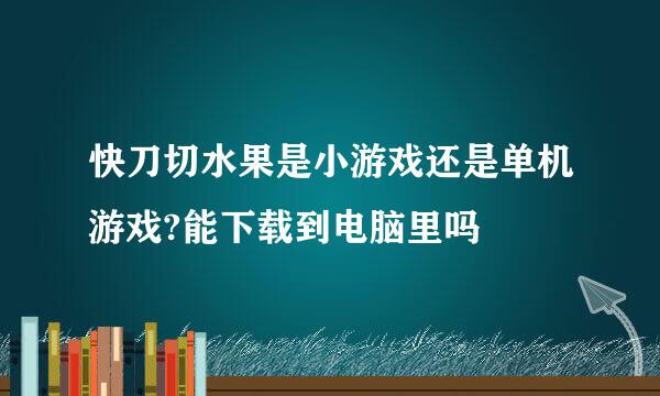 快刀切水果是小游戏还是单机游戏?能下载到电脑里吗