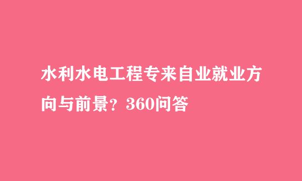 水利水电工程专来自业就业方向与前景？360问答