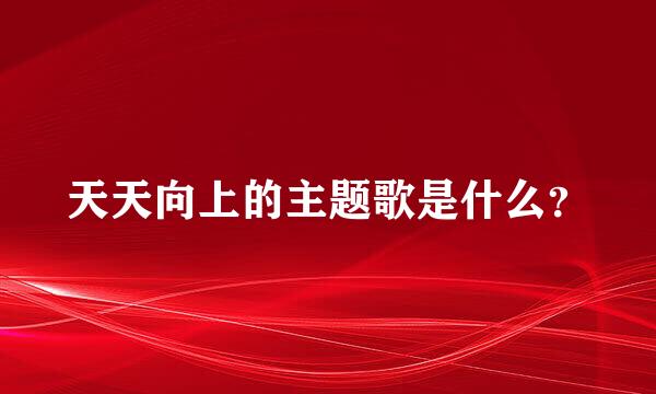 天天向上的主题歌是什么？